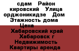 сдам › Район ­ кировский › Улица ­ орджоникидзе › Дом ­ 6 › Этажность дома ­ 2 › Цена ­ 15 000 - Хабаровский край, Хабаровск г. Недвижимость » Квартиры аренда   